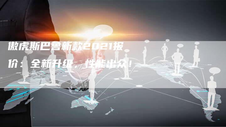 傲虎斯巴鲁新款2021报价:全新升级,性能出众!-新时代汽车网