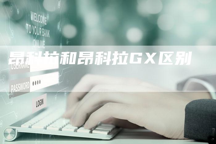 昂科拉和昂科拉GX区别-新时代汽车网