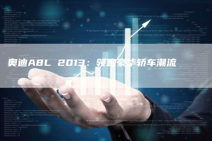 奥迪A8L 2013:领跑豪华轿车潮流-新时代汽车网