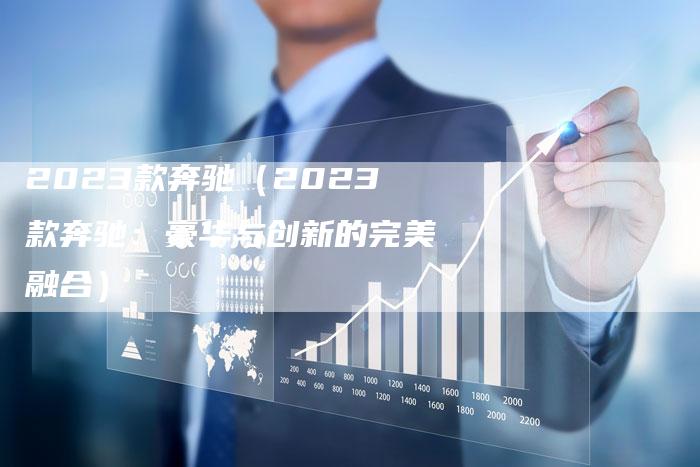 2023款奔驰(2023款奔驰:豪华与创新的完美融合)-新时代汽车网