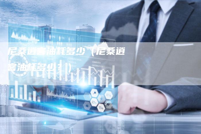 尼桑逍客油耗多少(尼桑逍客油耗多少?)-新时代汽车网
