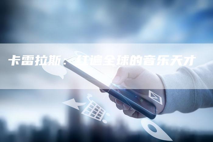 卡雷拉斯:红遍全球的音乐天才-新时代汽车网