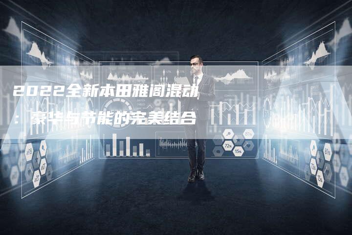 2022全新本田雅阁混动:豪华与节能的完美结合-新时代汽车网
