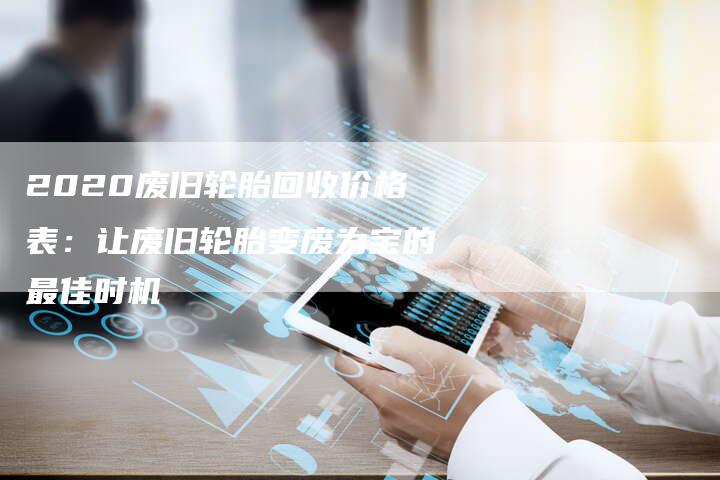 2020废旧轮胎回收价格表:让废旧轮胎变废为宝的最佳时机-新时代汽车网
