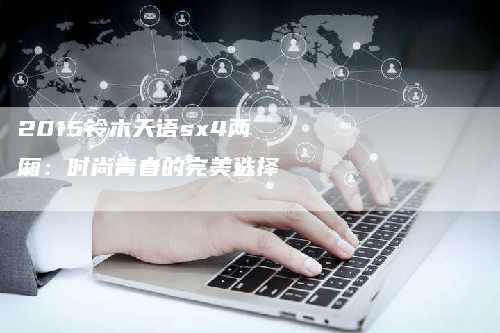 2015铃木天语sx4两厢:时尚青春的完美选择-新时代汽车网