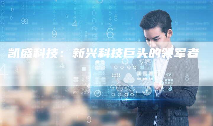 凯盛科技:新兴科技巨头的领军者-新时代汽车网