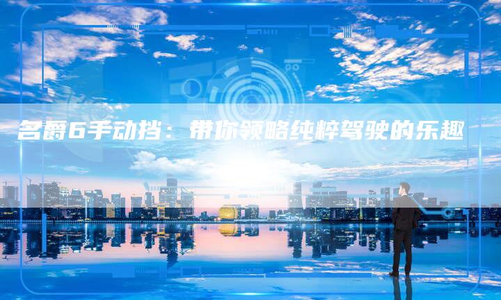 名爵6手动挡:带你领略纯粹驾驶的乐趣-新时代汽车网