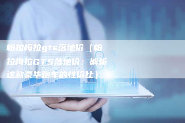 帕拉梅拉gts落地价(帕拉梅拉GTS落地价:解析这款豪华跑车的性价比)-新时代汽车网