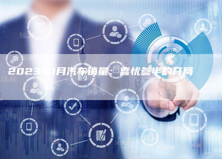 2023年1月汽车销量:喜忧参半的开局-新时代汽车网