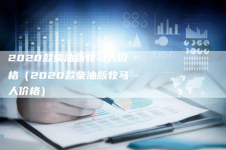 2020款柴油版牧马人价格(2020款柴油版牧马人价格)-新时代汽车网