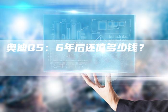 奥迪Q5:6年后还值多少钱?-新时代汽车网