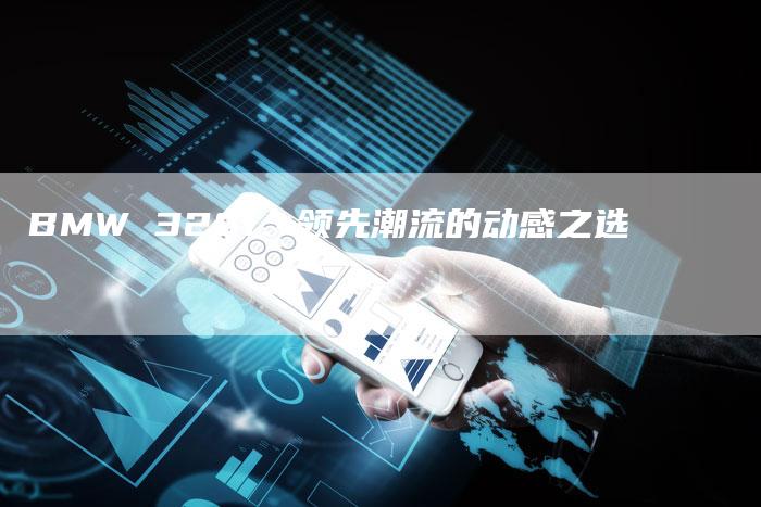 BMW 320i:领先潮流的动感之选-新时代汽车网