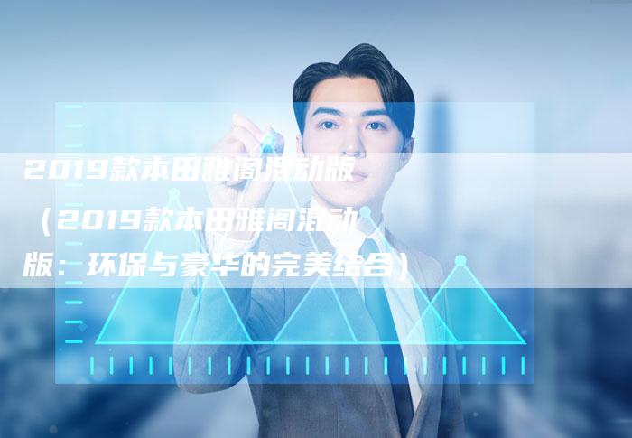 2019款本田雅阁混动版(2019款本田雅阁混动版:环保与豪华的完美结合)-新时代汽车网