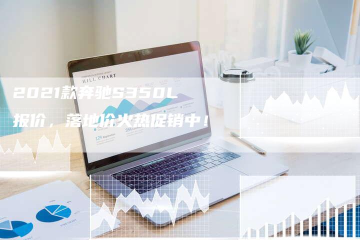 2021款奔驰S350L报价,落地价火热促销中!-新时代汽车网