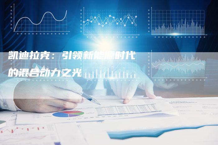 凯迪拉克:引领新能源时代的混合动力之光-新时代汽车网