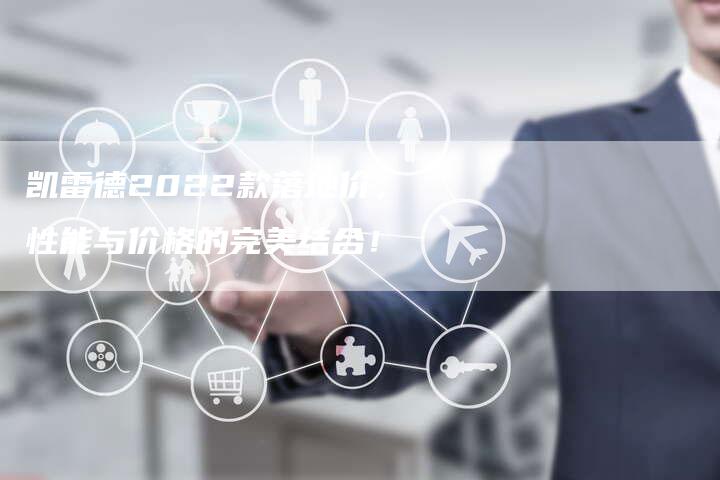 凯雷德2022款落地价,性能与价格的完美结合!-新时代汽车网