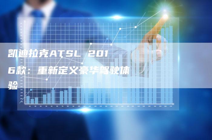 凯迪拉克ATSL 2016款:重新定义豪华驾驶体验-新时代汽车网