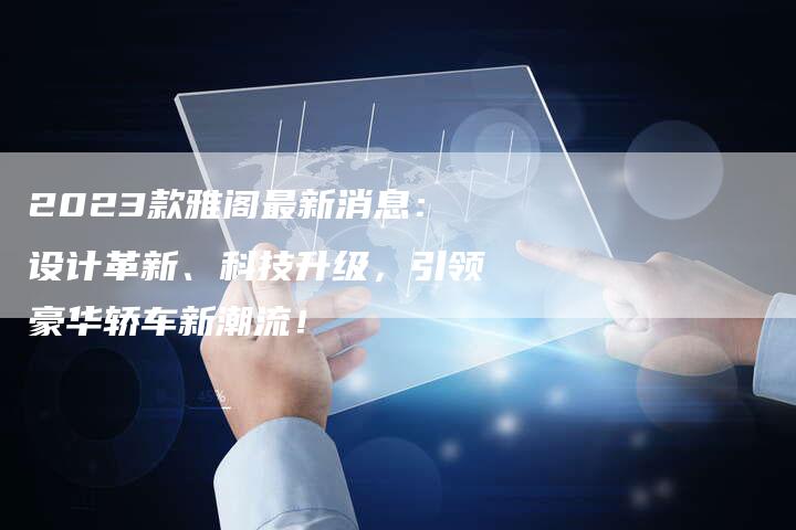 2023款雅阁最新消息:设计革新、科技升级,引领豪华轿车新潮流!-新时代汽车网