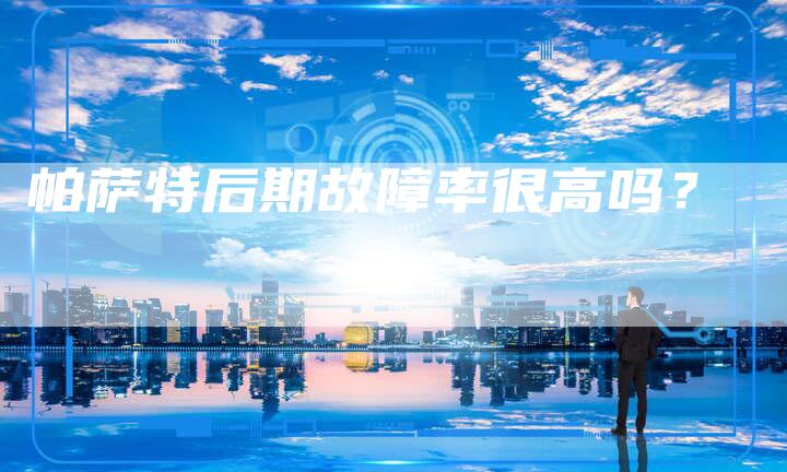 帕萨特后期故障率很高吗?-新时代汽车网