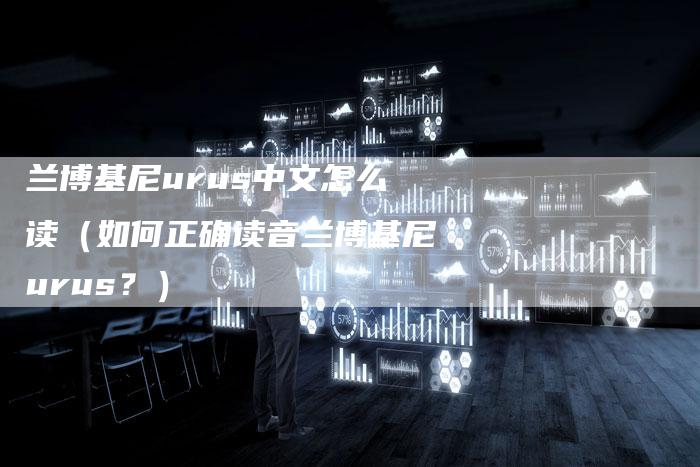 兰博基尼urus中文怎么读(如何正确读音兰博基尼urus?)-新时代汽车网