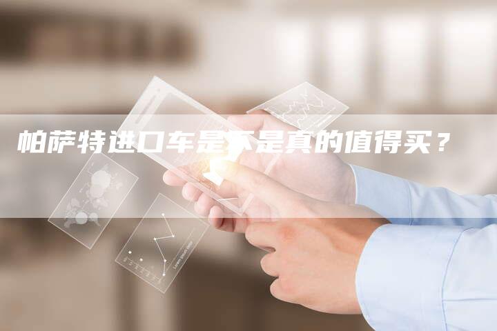 帕萨特进口车是不是真的值得买?-新时代汽车网