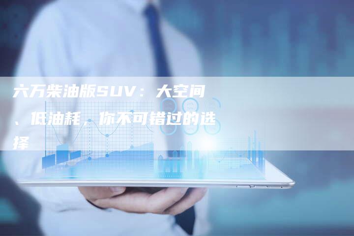 六万柴油版SUV:大空间、低油耗,你不可错过的选择-新时代汽车网