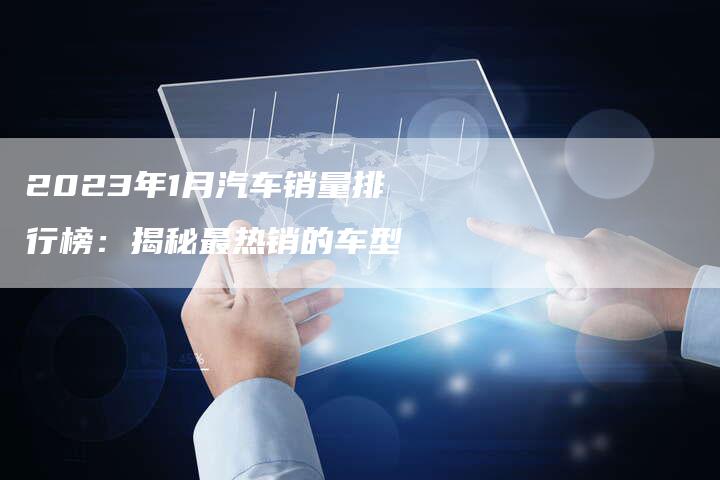 2023年1月汽车销量排行榜:揭秘最热销的车型-新时代汽车网