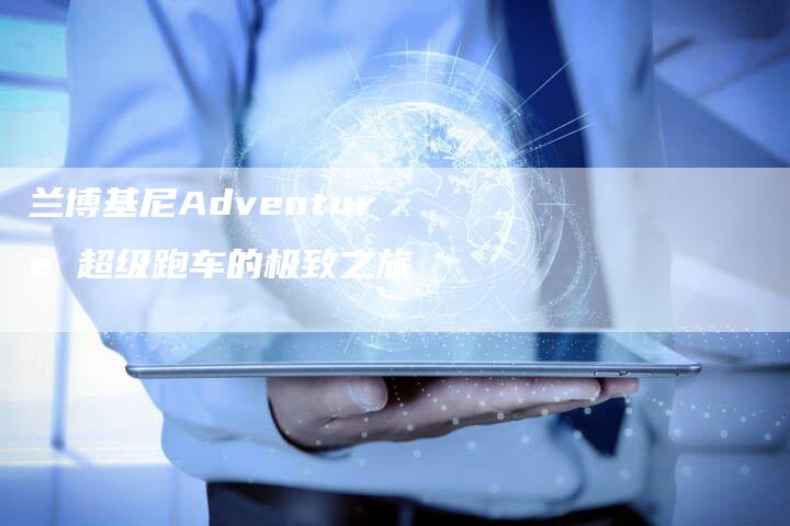 兰博基尼Adventure 超级跑车的极致之旅-新时代汽车网