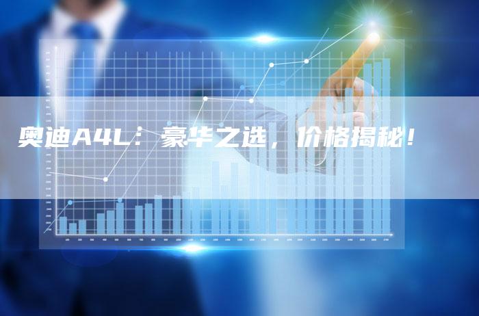 奥迪A4L:豪华之选,价格揭秘!-新时代汽车网