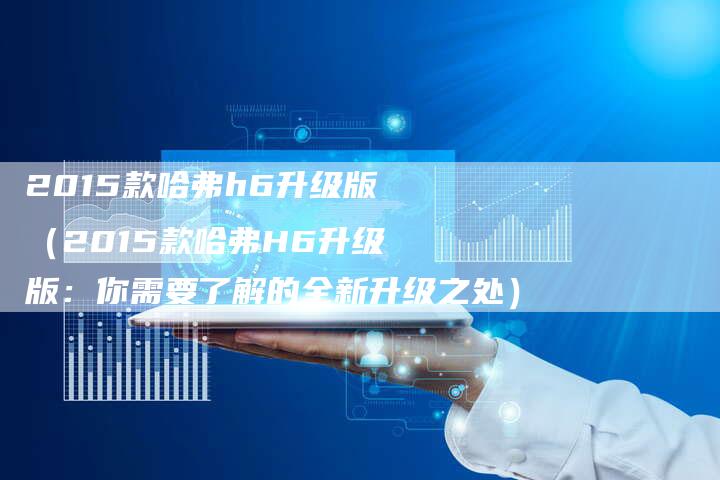 2015款哈弗h6升级版(2015款哈弗H6升级版:你需要了解的全新升级之处)-新时代汽车网