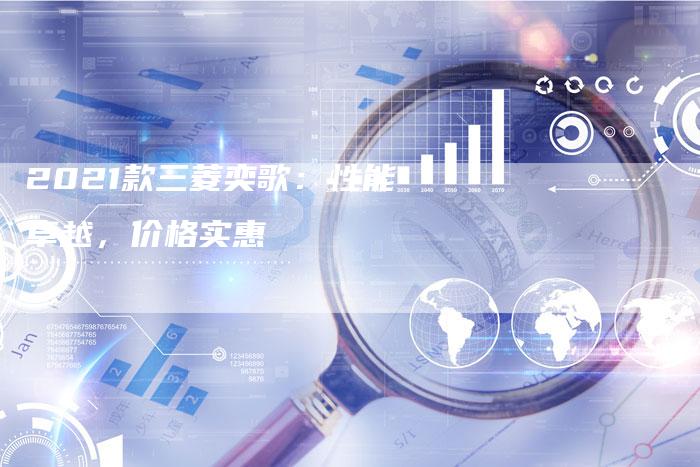 2021款三菱奕歌:性能卓越,价格实惠-新时代汽车网