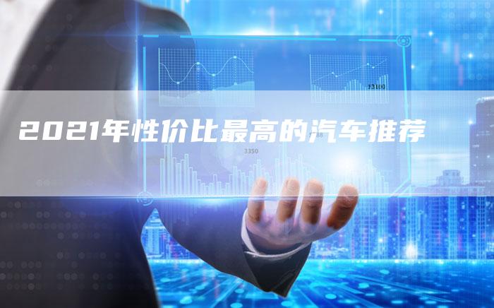 2021年性价比最高的汽车推荐-新时代汽车网