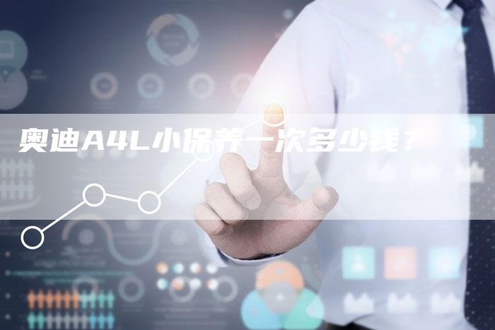 奥迪A4L小保养一次多少钱?-新时代汽车网