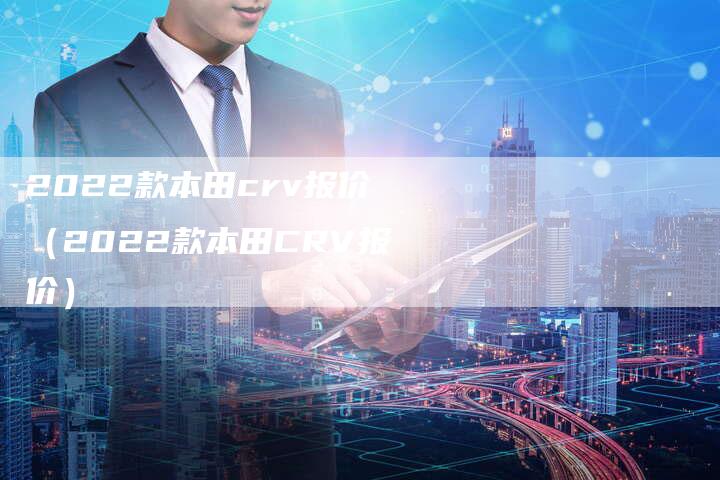 2022款本田crv报价(2022款本田CRV报价)-新时代汽车网