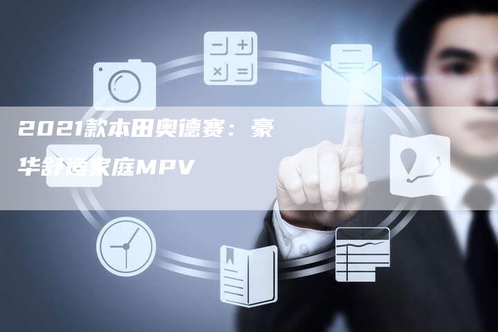 2021款本田奥德赛:豪华舒适家庭MPV-新时代汽车网