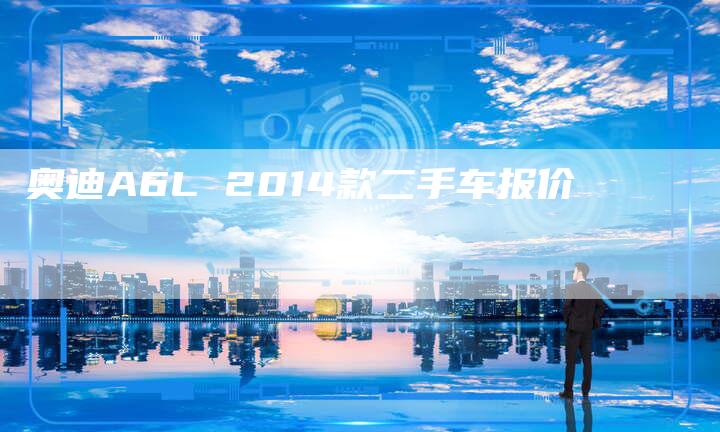 奥迪A6L 2014款二手车报价-新时代汽车网