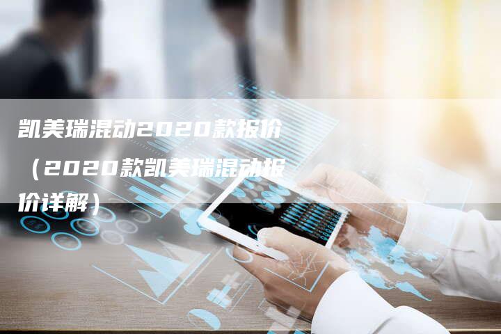 凯美瑞混动2020款报价(2020款凯美瑞混动报价详解)-新时代汽车网
