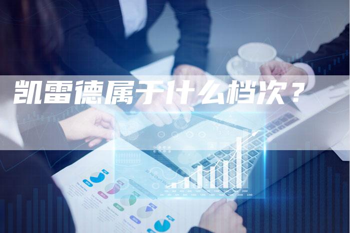 凯雷德属于什么档次?-新时代汽车网