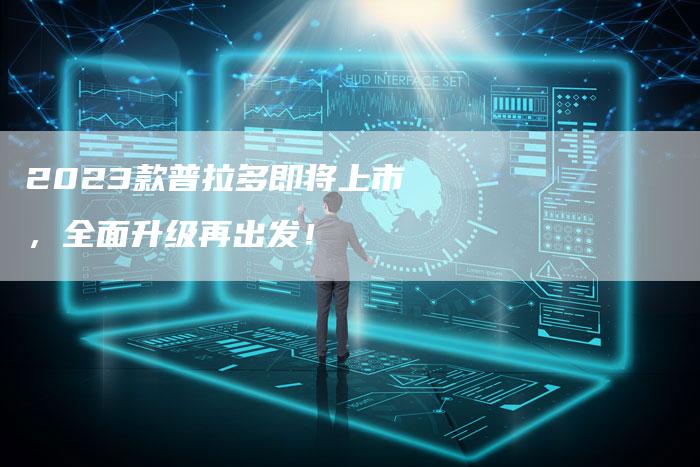2023款普拉多即将上市,全面升级再出发!-新时代汽车网