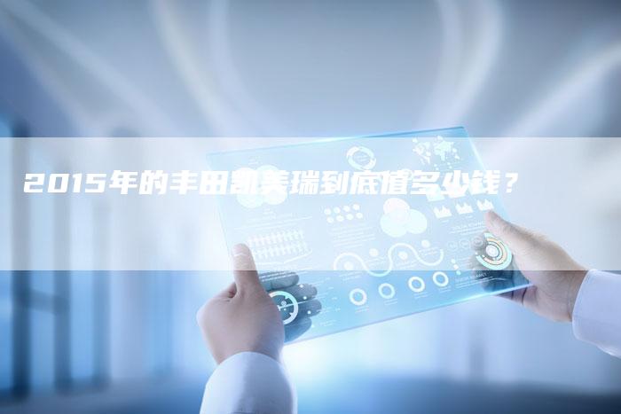 2015年的丰田凯美瑞到底值多少钱?-新时代汽车网