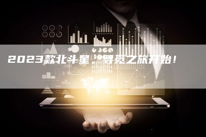 2023款北斗星,寻觅之旅开始!-新时代汽车网