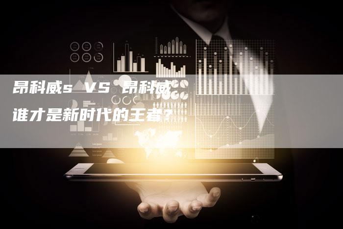 昂科威s VS 昂科威:谁才是新时代的王者?-新时代汽车网