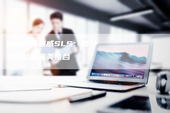 凯迪拉克赛威SLS:豪华与性能的完美结合-新时代汽车网