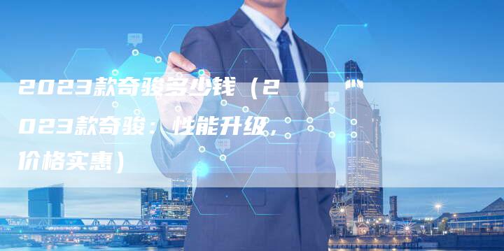 2023款奇骏多少钱(2023款奇骏:性能升级,价格实惠)-新时代汽车网