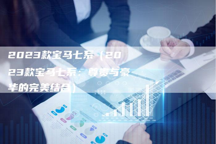 2023款宝马七系(2023款宝马七系:尊贵与豪华的完美结合)-新时代汽车网