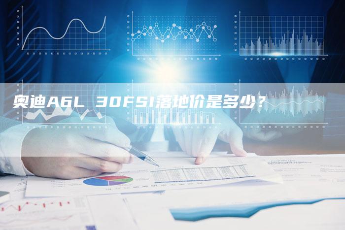 奥迪A6L 30FSI落地价是多少?-新时代汽车网