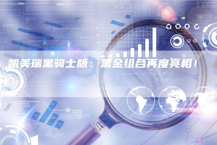 凯美瑞黑骑士版:黑金组合再度亮相!-新时代汽车网