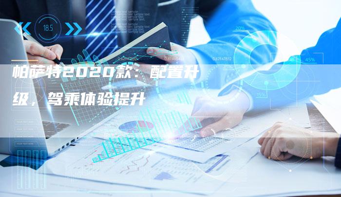 帕萨特2020款:配置升级,驾乘体验提升-新时代汽车网