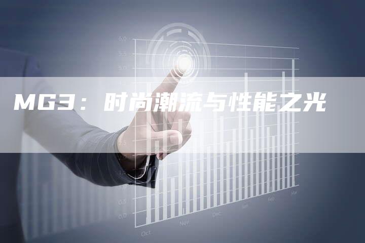 MG3:时尚潮流与性能之光-新时代汽车网