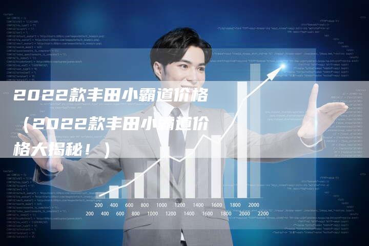 2022款丰田小霸道价格(2022款丰田小霸道价格大揭秘!)-新时代汽车网